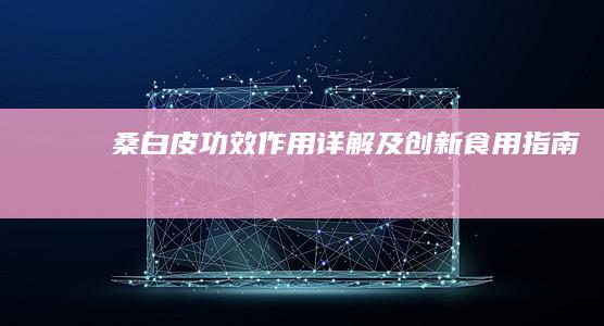 桑白皮：功效、作用详解及创新食用指南