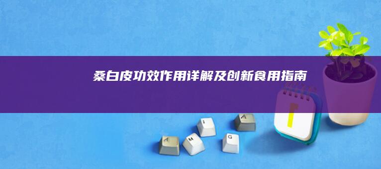 桑白皮：功效、作用详解及创新食用指南